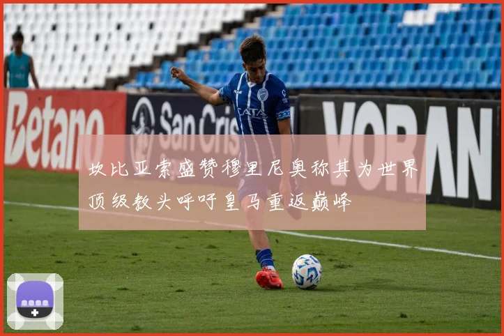 坎比亚索盛赞穆里尼奥称其为世界顶级教头呼吁皇马重返巅峰