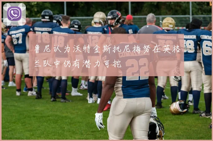 鲁尼认为沃特金斯托尼梅努在英格兰队中仍有潜力可挖