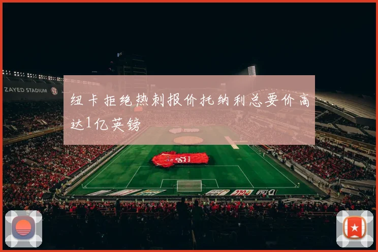 纽卡拒绝热刺报价托纳利总要价高达1亿英镑
