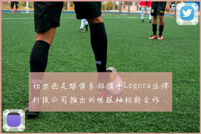 切尔西足球俱乐部携手Legora法律科技公司推出训练服袖标新合作