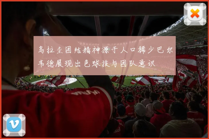 乌拉圭团结精神源于人口稀少巴尔韦德展现出色球技与团队意识