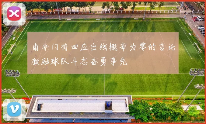 南非门将回应出线概率为零的言论激励球队斗志奋勇争先