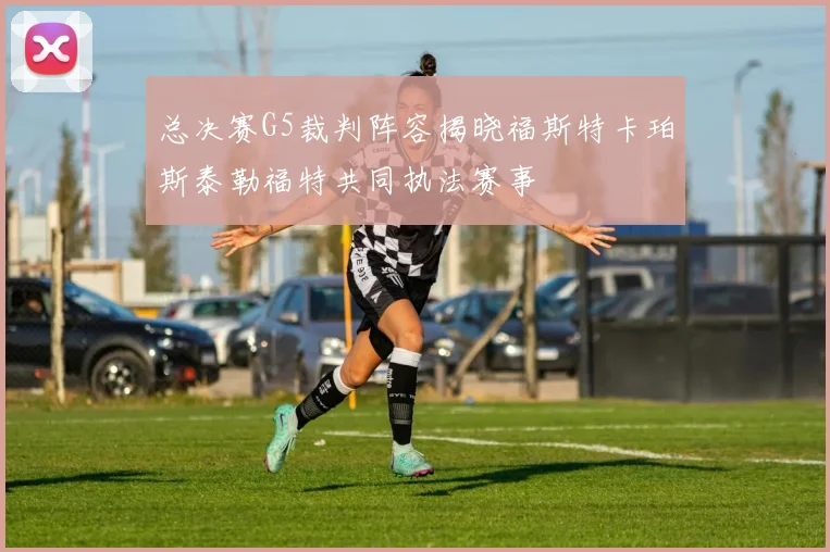 总决赛G5裁判阵容揭晓福斯特卡珀斯泰勒福特共同执法赛事