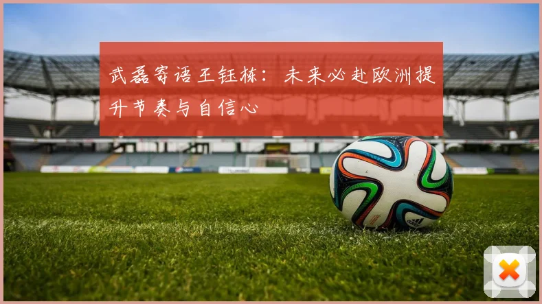 武磊寄语王钰栋：未来必赴欧洲提升节奏与自信心