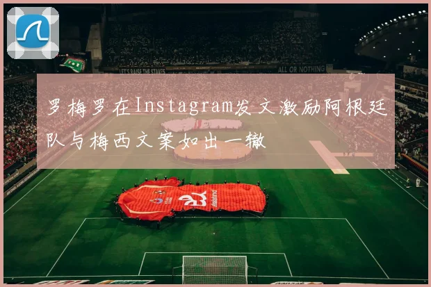 罗梅罗在Instagram发文激励阿根廷队与梅西文案如出一辙